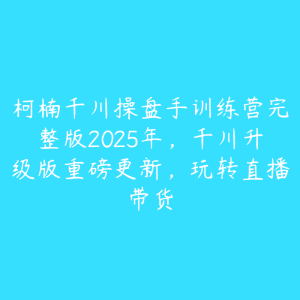 柯楠千川操盘手训练营完整版2025年，千川升级版重磅更新，玩转直播带货-51自学联盟