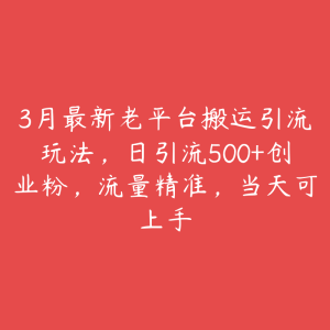 3月最新老平台搬运引流玩法，日引流500+创业粉，流量精准，当天可上手-51自学联盟