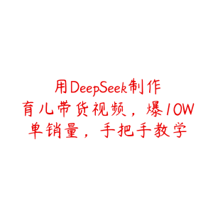 用DeepSeek制作育儿带货视频，爆10W单销量，手把手教学-51自学联盟