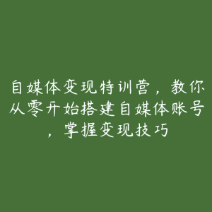 自媒体变现特训营，教你从零开始搭建自媒体账号，掌握变现技巧-51自学联盟