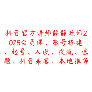 抖音官方讲师静静老师2025会员课，账号搭建、起号、人设、投流、选题、抖音来客、本地推等-51自学联盟