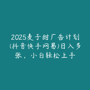 2025麦子甜广告计划(抖音快手网易)日入多张，小白轻松上手-51自学联盟