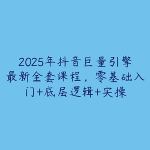 2025年抖音巨量引擎最新全套课程，零基础入门+底层逻辑+实操-51自学联盟