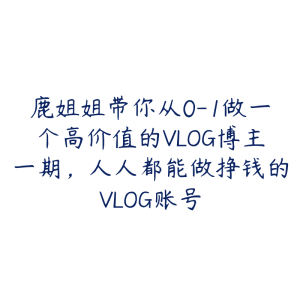 鹿姐姐带你从0-1做一个高价值的VLOG博主一期，人人都能做挣钱的VLOG账号-51自学联盟