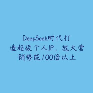 DeepSeek时代打造超级个人IP，放大营销势能100倍以上-51自学联盟