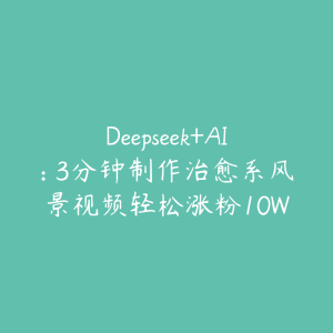 Deepseek+AI: 3分钟制作治愈系风景视频轻松涨粉10W-51自学联盟