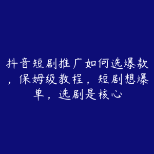 抖音短剧推广如何选爆款，保姆级教程，短剧想爆单，选剧是核心-51自学联盟