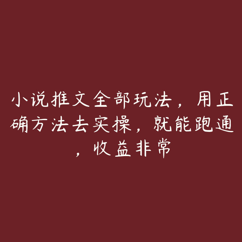 小说推文全部玩法，用正确方法去实操，就能跑通，收益非常-51自学联盟