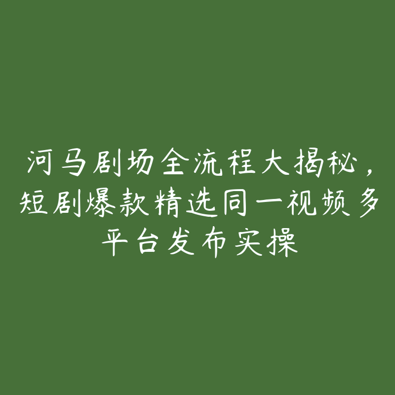 河马剧场全流程大揭秘，短剧爆款精选同一视频多平台发布实操-51自学联盟