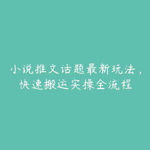 小说推文话题最新玩法，快速搬运实操全流程-51自学联盟