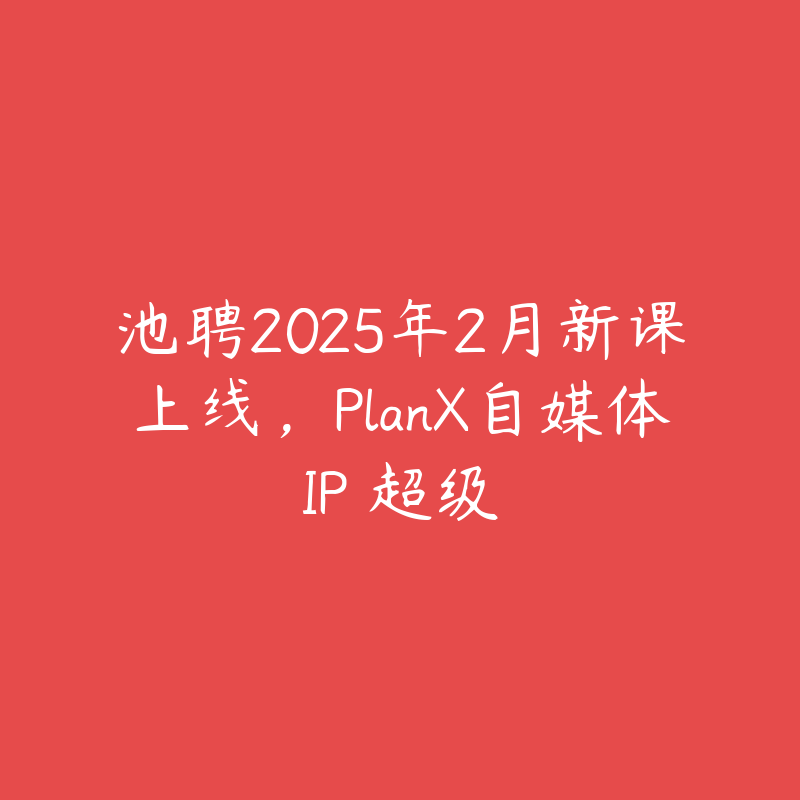 池聘2025年2月新课上线，PlanX自媒体IP・超级-51自学联盟