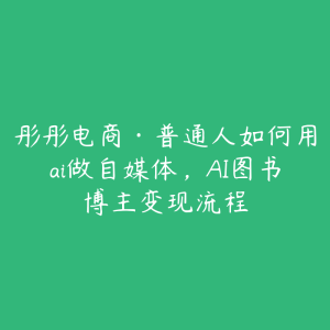 彤彤电商·普通人如何用ai做自媒体，AI图书博主变现流程-51自学联盟