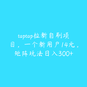 taptap拉新自刷项目，一个新用户14元，矩阵玩法日入300+-51自学联盟