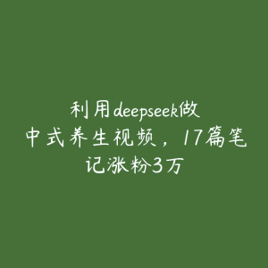 利用deepseek做中式养生视频，17篇笔记涨粉3万-51自学联盟