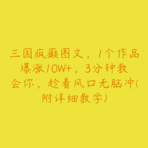 三国疯癫图文,1个作品爆涨10W+,3分钟教会你,趁着风口无脑冲(附详细教学)-51自学联盟
