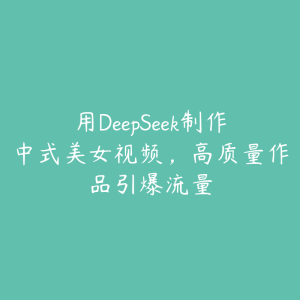 用DeepSeek制作中式美女视频，高质量作品引爆流量-51自学联盟