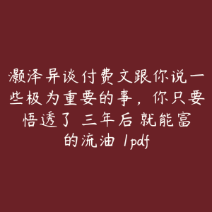 灏泽异谈付费文跟你说一些极为重要的事，你只要悟透了 三年后 就能富的流油 1pdf-51自学联盟