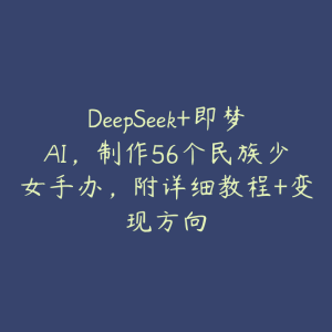 DeepSeek+即梦AI，制作56个民族少女手办，附详细教程+变现方向-51自学联盟