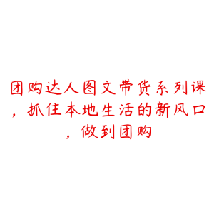 团购达人图文带货系列课,抓住本地生活的新风口,做到团购-51自学联盟