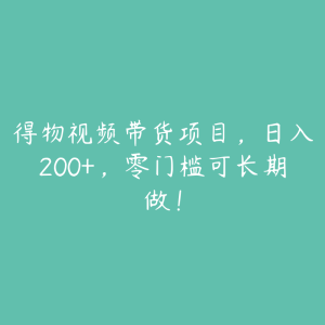 得物视频带货项目,日入200+,零门槛可长期做!-51自学联盟