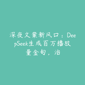 深夜文案新风口:DeepSeek生成百万播放量金句,治-51自学联盟