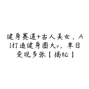 健身赛道+古人美女，AI打造健身圈大v，单日变现多张【揭秘】-51自学联盟