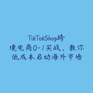 TikTokShop跨境电商0-1实战，教你低成本启动海外市场-51自学联盟