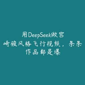 用DeepSeek做宫崎骏风格飞行视频,条条作品都是爆-51自学联盟