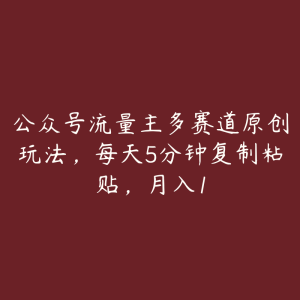 公众号流量主多赛道原创玩法,每天5分钟复制粘贴,月入1-51自学联盟