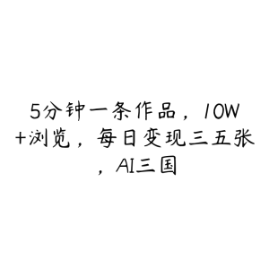 5分钟一条作品，10W+浏览，每日变现三五张，AI三国-51自学联盟