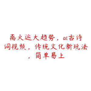 离火运大趋势,ai古诗词视频,传统文化新玩法,简单易上-51自学联盟