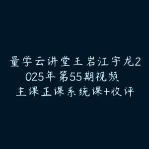 量学云讲堂王岩江宇龙2025年第55期视频 主课正课系统课+收评-51自学联盟