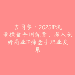 吉同学·2025IP流量操盘手训练营,深入剖析商业IP操盘手职业发展-51自学联盟