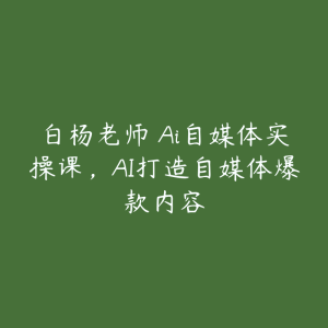 白杨老师・Ai自媒体实操课,AI打造自媒体爆款内容-51自学联盟
