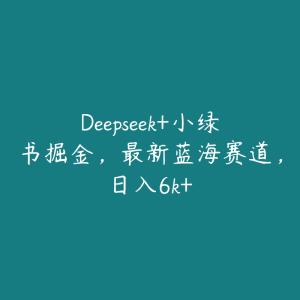 Deepseek+小绿书掘金，最新蓝海赛道，日入6k+-51自学联盟