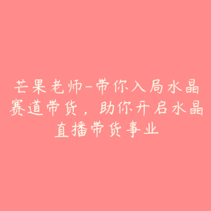 芒果老师-带你入局水晶赛道带货,助你开启水晶直播带货事业-51自学联盟