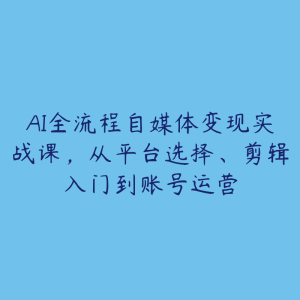 AI全流程自媒体变现实战课,从平台选择、剪辑入门到账号运营-51自学联盟