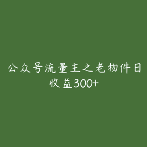 公众号流量主之老物件日收益300+-51自学联盟