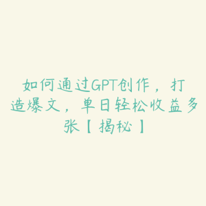 如何通过GPT创作，打造爆文，单日轻松收益多张【揭秘】-51自学联盟