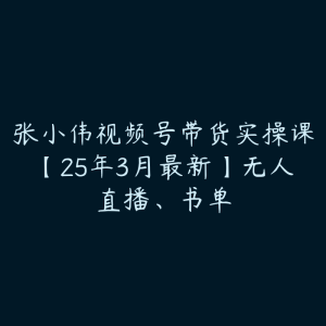 张小伟视频号带货实操课【25年3月最新】无人直播、书单-51自学联盟