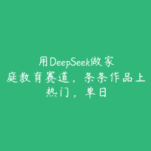 用DeepSeek做家庭教育赛道，条条作品上热门，单日-51自学联盟