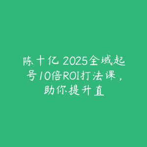 陈十亿・2025全域起号10倍ROI打法课，助你提升直-51自学联盟