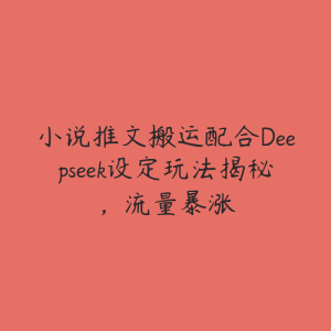 小说推文搬运配合Deepseek设定玩法揭秘，流量暴涨-51自学联盟