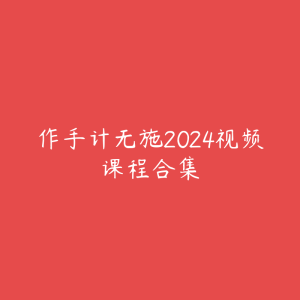 作手计无施2024视频课程合集-51自学联盟