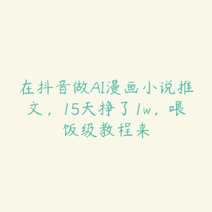 在抖音做AI漫画小说推文,15天挣了1w,喂饭级教程来-51自学联盟