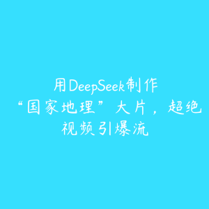 用DeepSeek制作“国家地理”大片,超绝视频引爆流-51自学联盟