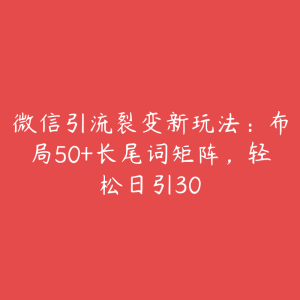 微信引流裂变新玩法：布局50+长尾词矩阵，轻松日引30-51自学联盟