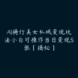 AI骑行美女私域变现玩法小白可操作当日变现5张【揭秘】-51自学联盟