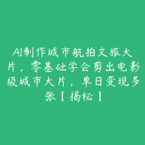 AI制作城市航拍文旅大片,零基础学会剪出电影级城市大片,单日变现多张【揭秘】-51自学联盟