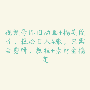视频号怀旧动画+搞笑段子,轻松日入4张,只需会剪辑,教程+素材全搞定-51自学联盟
